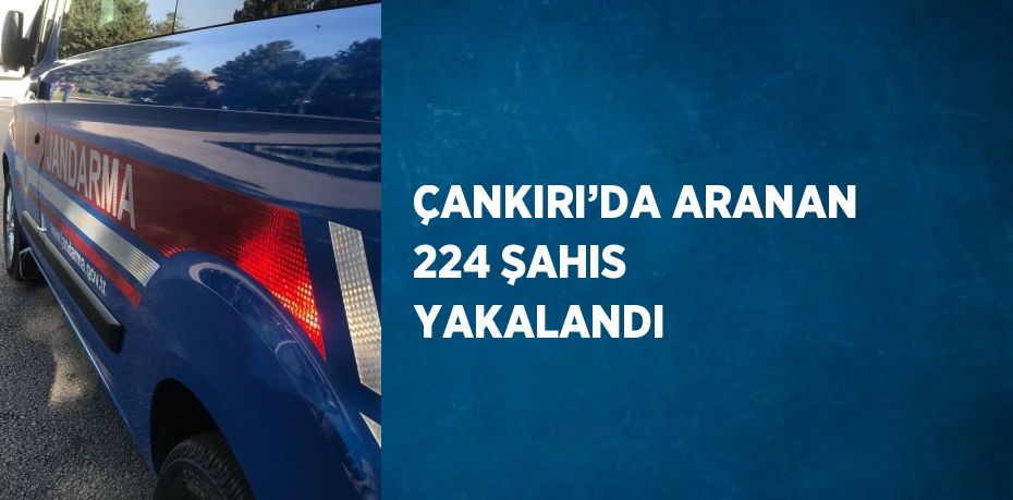 ÇANKIRI’DA ARANAN 224 ŞAHIS YAKALANDI