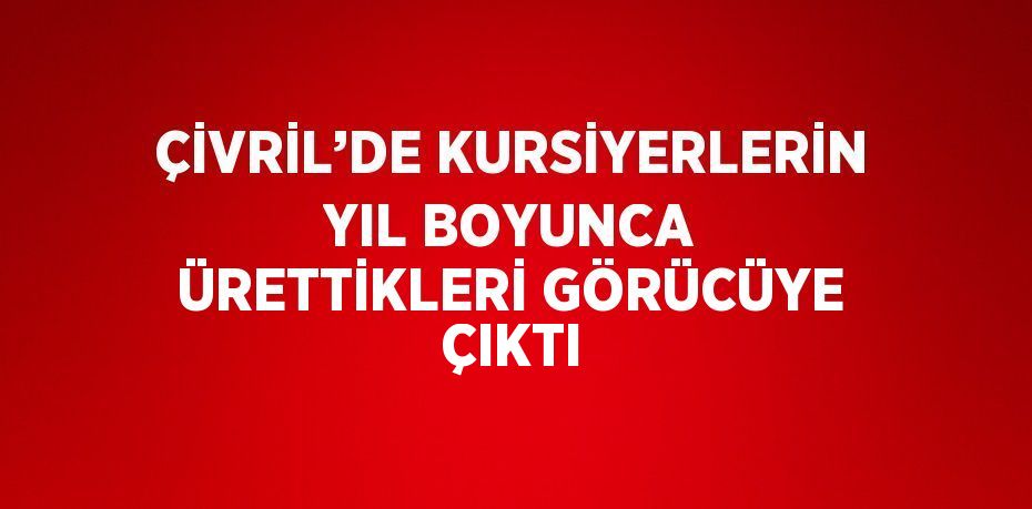 ÇİVRİL’DE KURSİYERLERİN YIL BOYUNCA ÜRETTİKLERİ GÖRÜCÜYE ÇIKTI