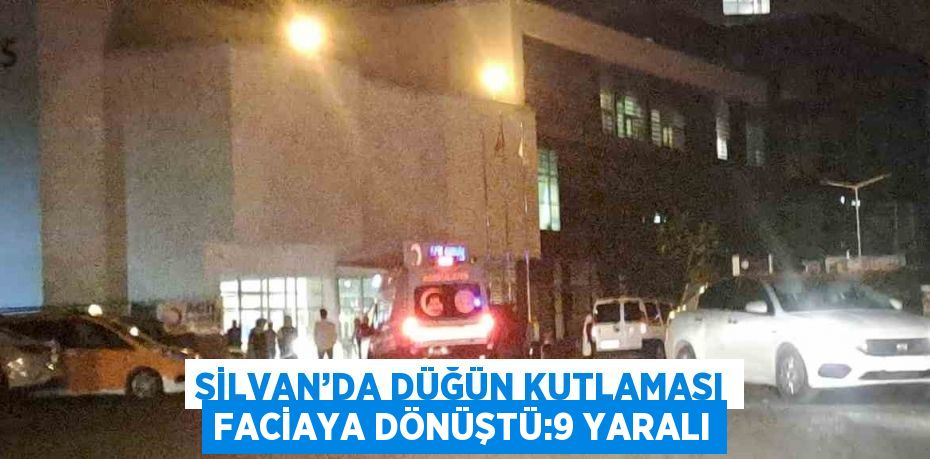 SİLVAN’DA DÜĞÜN KUTLAMASI FACİAYA DÖNÜŞTÜ:9 YARALI