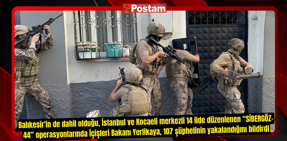 İçişleri Bakanı Yerlikaya, İstanbul ve Kocaeli merkezli 14 ilde düzenlenen “SİBERGÖZ-44” operasyonlarında 107 şüphelinin yakalandığını bildirdi