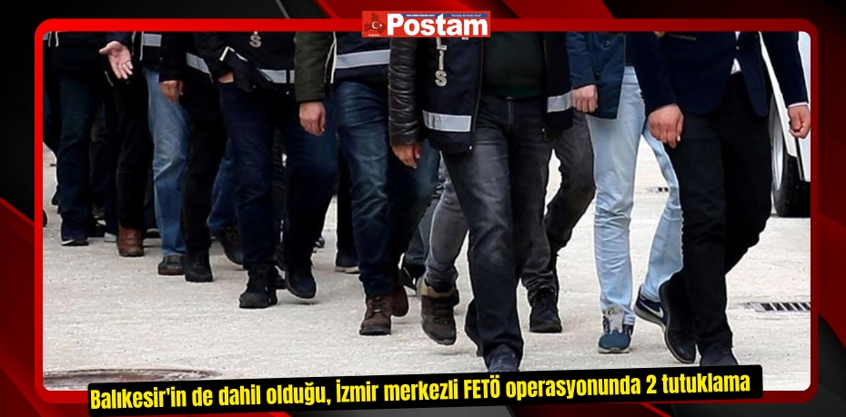 Balıkesir'in de dahil olduğu, İzmir merkezli FETÖ operasyonunda 2 tutuklama  