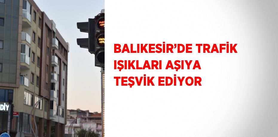 BALIKESİR’DE TRAFİK IŞIKLARI AŞIYA TEŞVİK EDİYOR