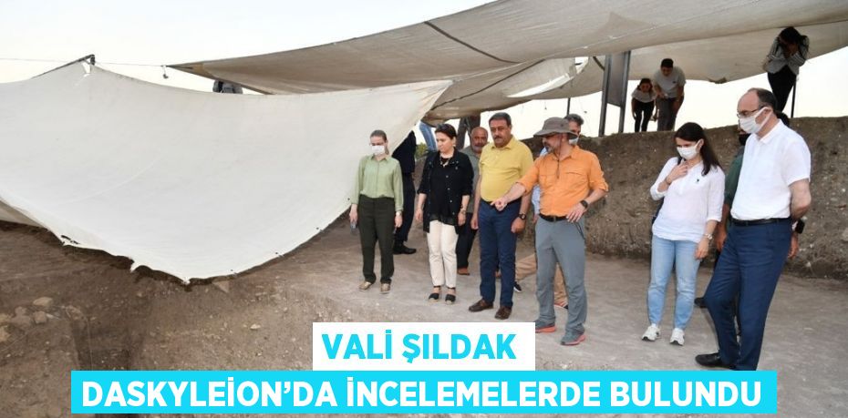 VALİ ŞILDAK DASKYLEİON’DA İNCELEMELERDE BULUNDU