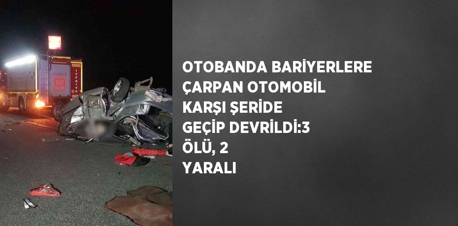 OTOBANDA BARİYERLERE ÇARPAN OTOMOBİL KARŞI ŞERİDE GEÇİP DEVRİLDİ:3 ÖLÜ, 2 YARALI