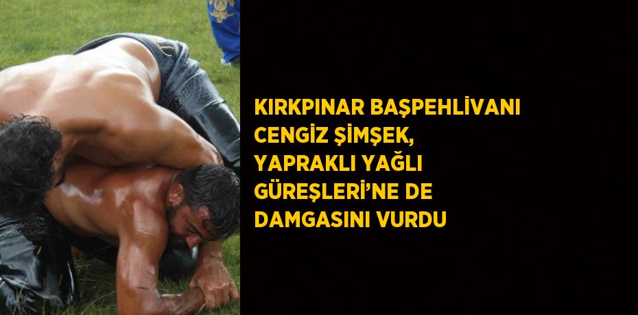 KIRKPINAR BAŞPEHLİVANI CENGİZ ŞİMŞEK, YAPRAKLI YAĞLI GÜREŞLERİ’NE DE DAMGASINI VURDU