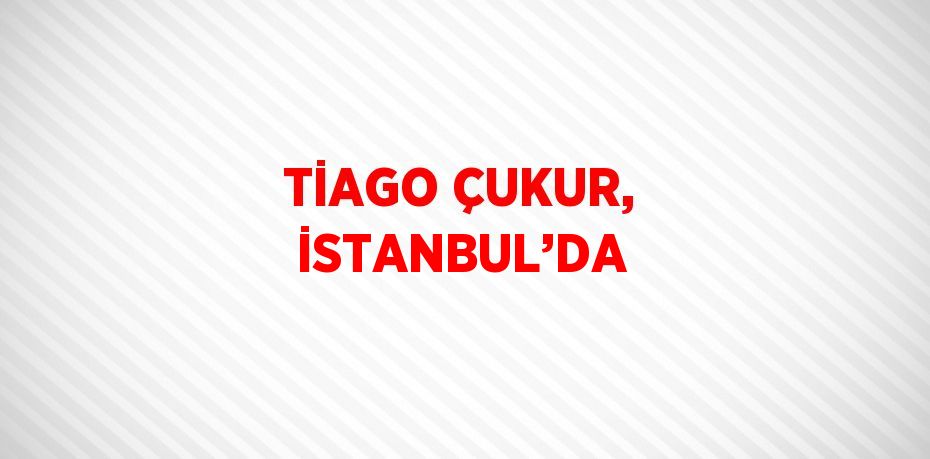 TİAGO ÇUKUR, İSTANBUL’DA