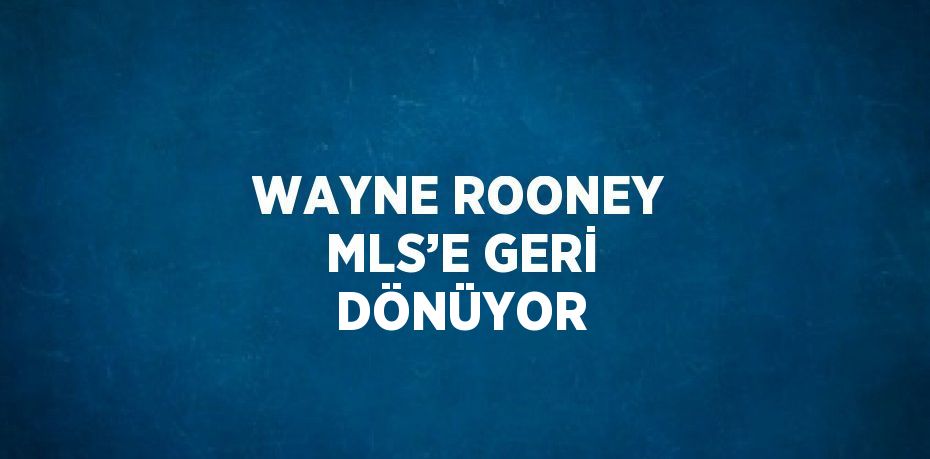 WAYNE ROONEY MLS’E GERİ DÖNÜYOR