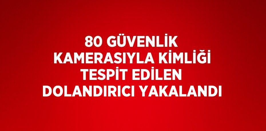 80 GÜVENLİK KAMERASIYLA KİMLİĞİ TESPİT EDİLEN DOLANDIRICI YAKALANDI