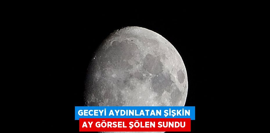 GECEYİ AYDINLATAN ŞİŞKİN AY GÖRSEL ŞÖLEN SUNDU