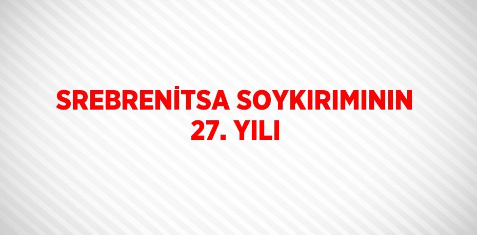 SREBRENİTSA SOYKIRIMININ 27. YILI