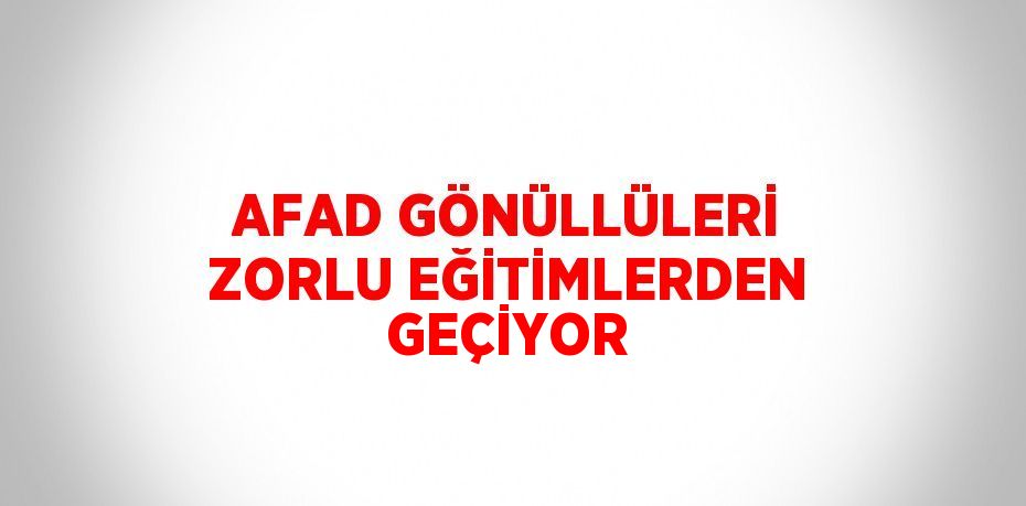 AFAD GÖNÜLLÜLERİ ZORLU EĞİTİMLERDEN GEÇİYOR