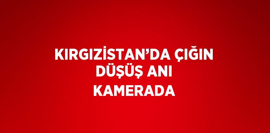 KIRGIZİSTAN’DA ÇIĞIN DÜŞÜŞ ANI KAMERADA