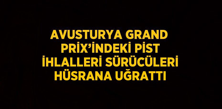 AVUSTURYA GRAND PRİX’İNDEKİ PİST İHLALLERİ SÜRÜCÜLERİ HÜSRANA UĞRATTI