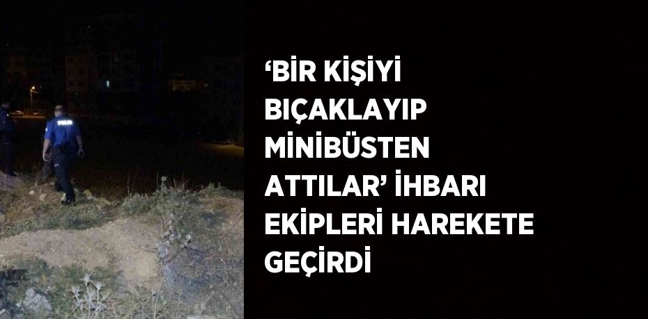 ‘BİR KİŞİYİ BIÇAKLAYIP MİNİBÜSTEN ATTILAR’ İHBARI EKİPLERİ HAREKETE GEÇİRDİ