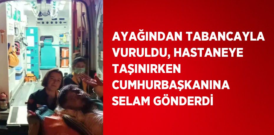 AYAĞINDAN TABANCAYLA VURULDU, HASTANEYE TAŞINIRKEN CUMHURBAŞKANINA SELAM GÖNDERDİ