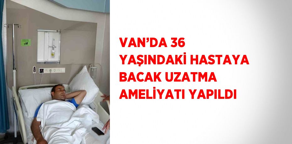 VAN’DA 36 YAŞINDAKİ HASTAYA BACAK UZATMA AMELİYATI YAPILDI