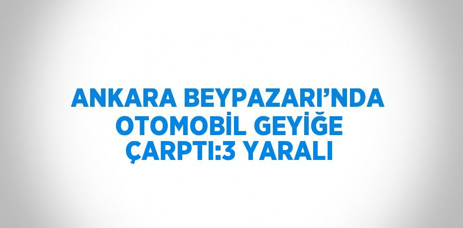 ANKARA BEYPAZARI’NDA OTOMOBİL GEYİĞE ÇARPTI:3 YARALI