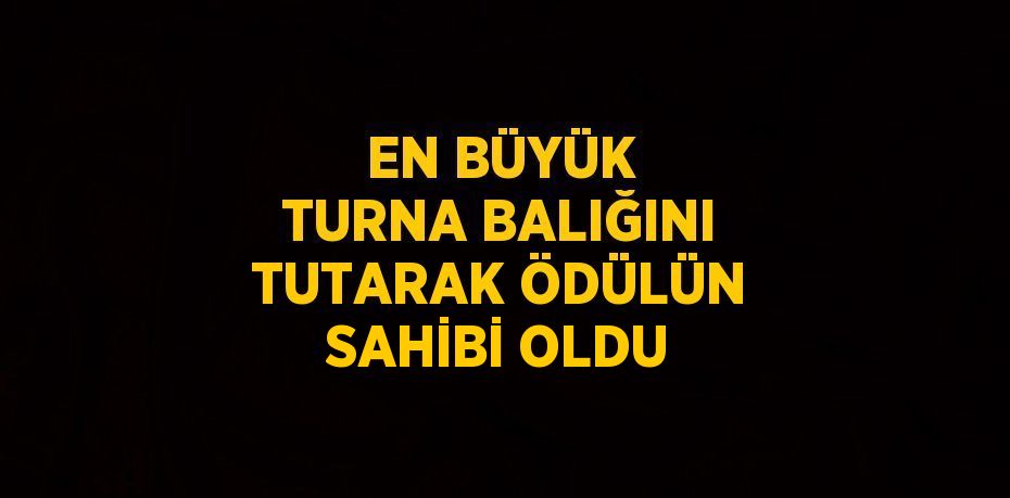 EN BÜYÜK TURNA BALIĞINI TUTARAK ÖDÜLÜN SAHİBİ OLDU