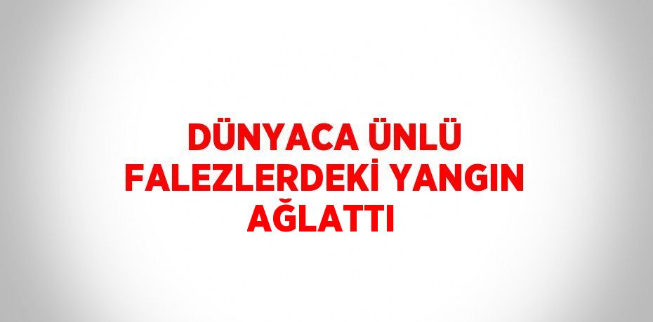 DÜNYACA ÜNLÜ FALEZLERDEKİ YANGIN AĞLATTI