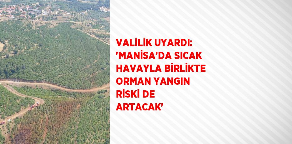 VALİLİK UYARDI: 'MANİSA’DA SICAK HAVAYLA BİRLİKTE ORMAN YANGIN RİSKİ DE ARTACAK'