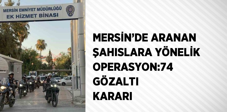 MERSİN’DE ARANAN ŞAHISLARA YÖNELİK OPERASYON:74 GÖZALTI KARARI