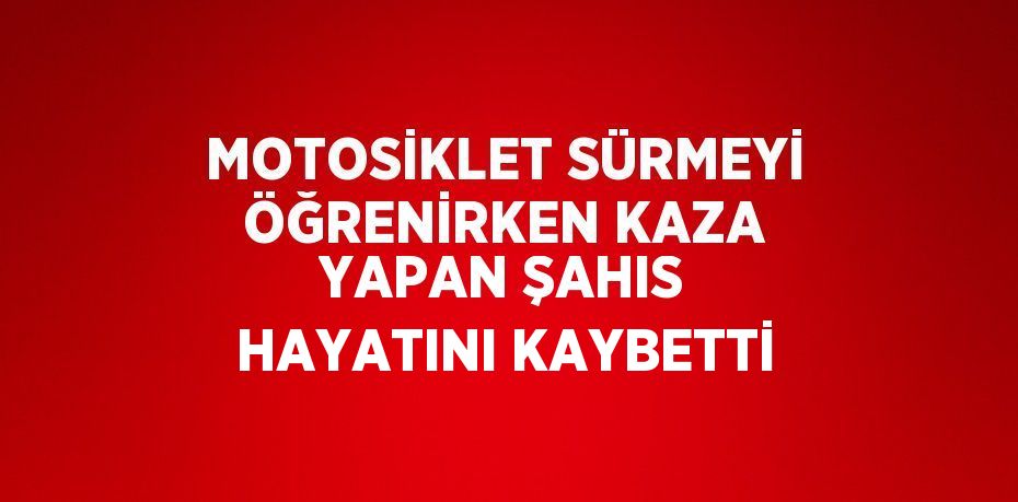 MOTOSİKLET SÜRMEYİ ÖĞRENİRKEN KAZA YAPAN ŞAHIS HAYATINI KAYBETTİ