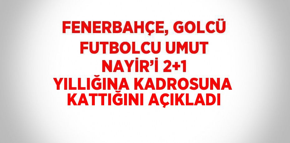 FENERBAHÇE, GOLCÜ FUTBOLCU UMUT NAYİR’İ 2+1 YILLIĞINA KADROSUNA KATTIĞINI AÇIKLADI