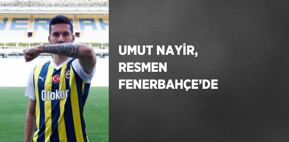 UMUT NAYİR, RESMEN FENERBAHÇE’DE