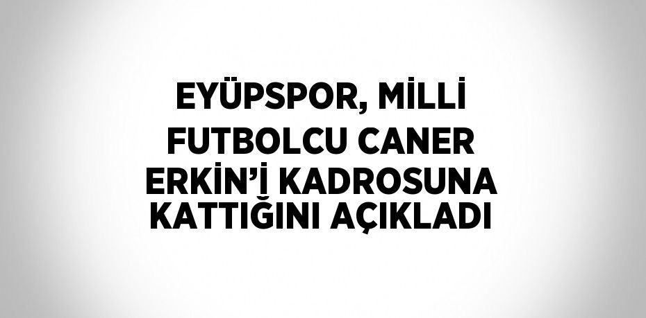 EYÜPSPOR, MİLLİ FUTBOLCU CANER ERKİN’İ KADROSUNA KATTIĞINI AÇIKLADI