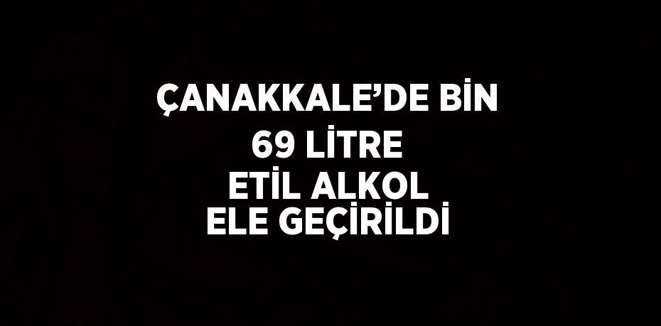 ÇANAKKALE’DE BİN 69 LİTRE ETİL ALKOL ELE GEÇİRİLDİ