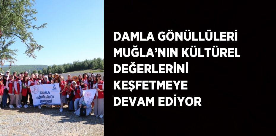 DAMLA GÖNÜLLÜLERİ MUĞLA’NIN KÜLTÜREL DEĞERLERİNİ KEŞFETMEYE DEVAM EDİYOR