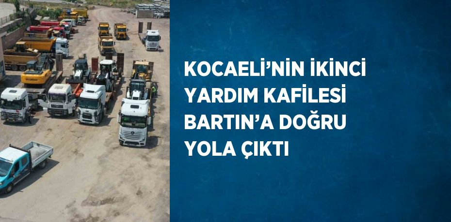 KOCAELİ’NİN İKİNCİ YARDIM KAFİLESİ BARTIN’A DOĞRU YOLA ÇIKTI