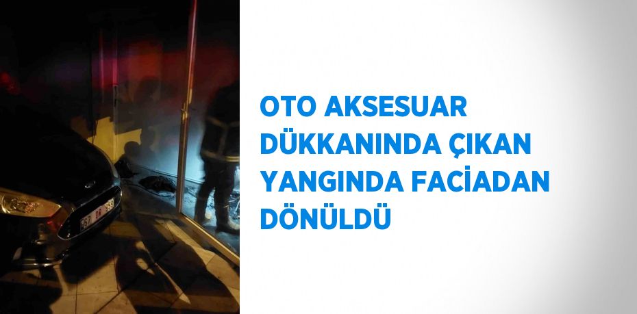 OTO AKSESUAR DÜKKANINDA ÇIKAN YANGINDA FACİADAN DÖNÜLDÜ