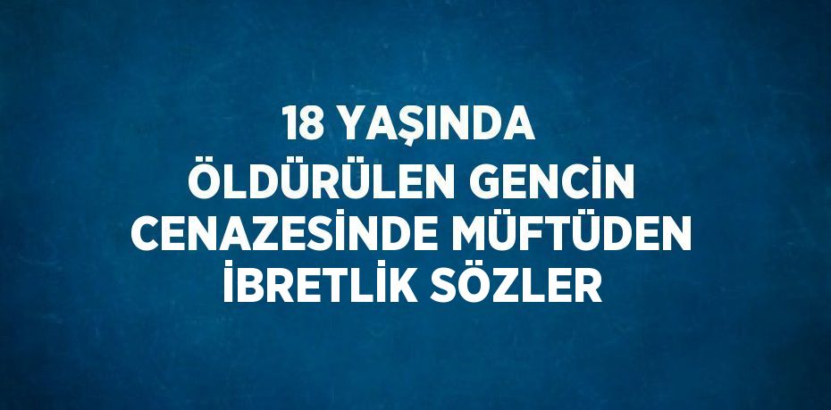 18 YAŞINDA ÖLDÜRÜLEN GENCİN CENAZESİNDE MÜFTÜDEN İBRETLİK SÖZLER