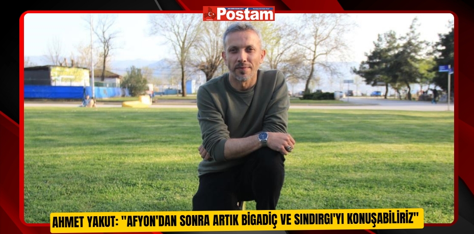 Ahmet Yakut: &quot;Afyon'dan sonra artık Bigadiç ve Sındırgı'yı konuşabiliriz&quot;  