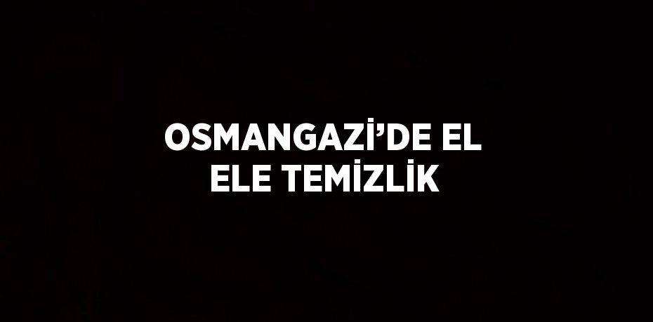 OSMANGAZİ’DE EL ELE TEMİZLİK