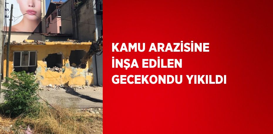 KAMU ARAZİSİNE İNŞA EDİLEN GECEKONDU YIKILDI