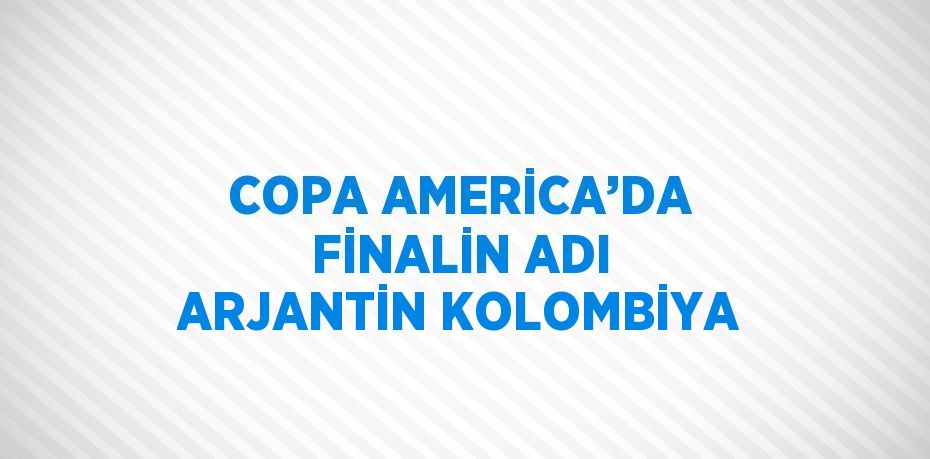 COPA AMERİCA’DA FİNALİN ADI ARJANTİN KOLOMBİYA