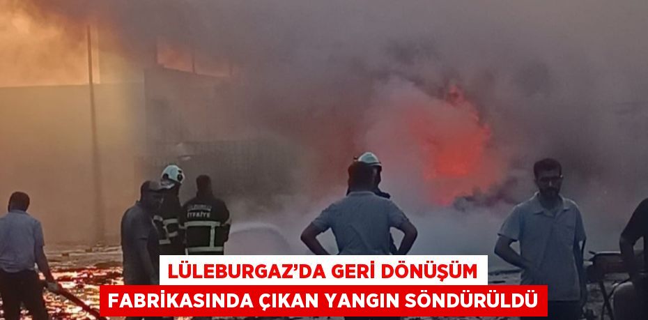 LÜLEBURGAZ’DA GERİ DÖNÜŞÜM FABRİKASINDA ÇIKAN YANGIN SÖNDÜRÜLDÜ