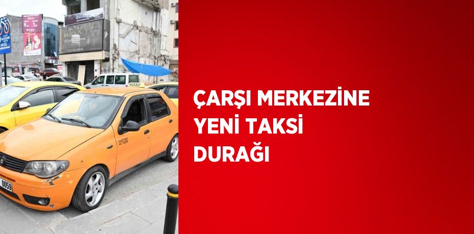 ÇARŞI MERKEZİNE YENİ TAKSİ DURAĞI