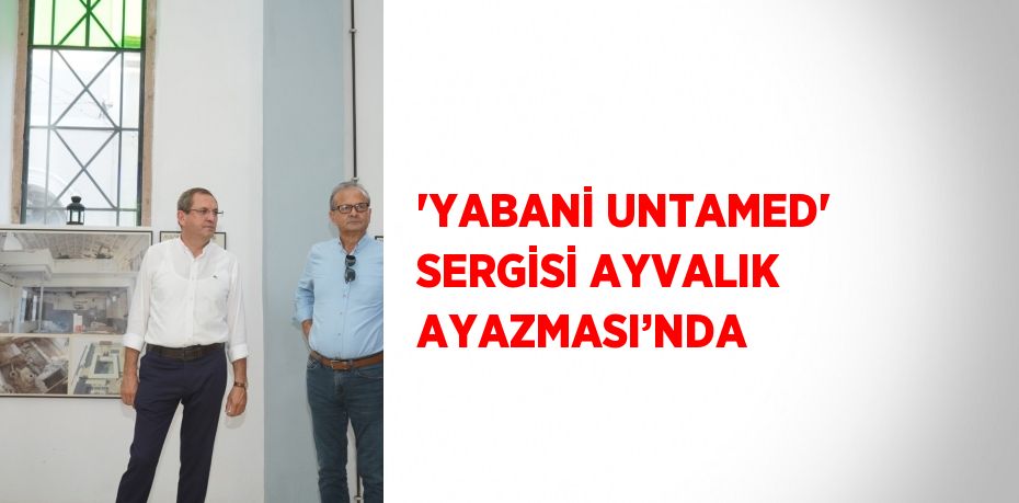 'YABANİ UNTAMED' SERGİSİ AYVALIK AYAZMASI’NDA