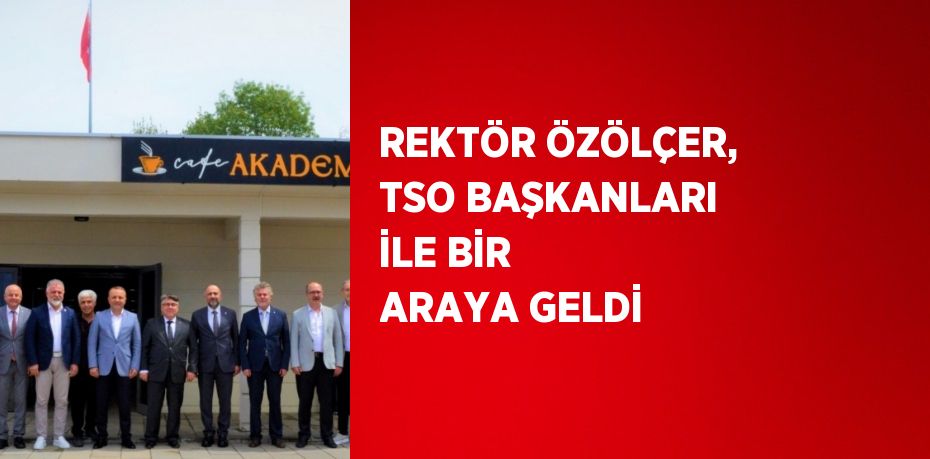 REKTÖR ÖZÖLÇER, TSO BAŞKANLARI İLE BİR ARAYA GELDİ