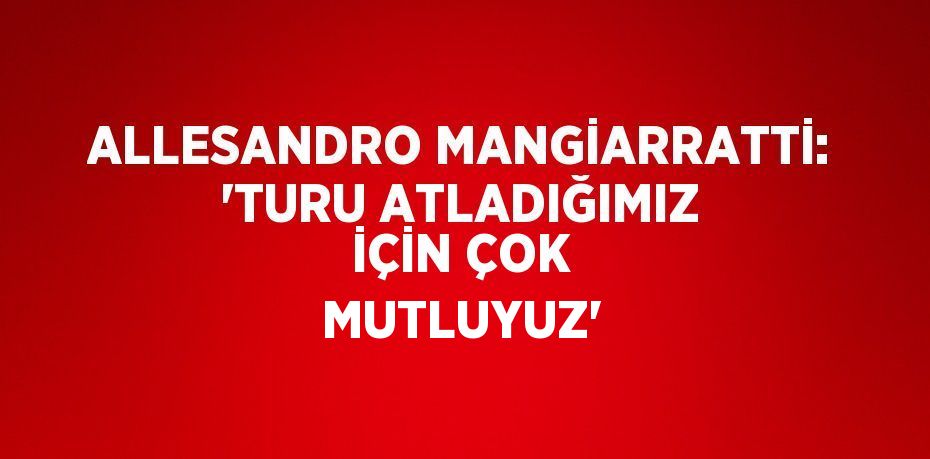 ALLESANDRO MANGİARRATTİ: 'TURU ATLADIĞIMIZ İÇİN ÇOK MUTLUYUZ'