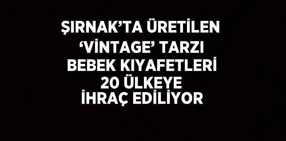 ŞIRNAK’TA ÜRETİLEN ‘VİNTAGE’ TARZI BEBEK KIYAFETLERİ 20 ÜLKEYE İHRAÇ EDİLİYOR