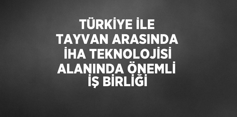 TÜRKİYE İLE TAYVAN ARASINDA İHA TEKNOLOJİSİ ALANINDA ÖNEMLİ İŞ BİRLİĞİ