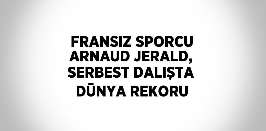 FRANSIZ SPORCU ARNAUD JERALD, SERBEST DALIŞTA DÜNYA REKORU