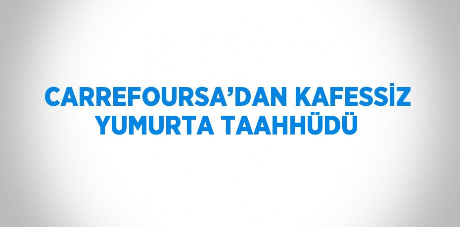 CARREFOURSA’DAN KAFESSİZ YUMURTA TAAHHÜDÜ