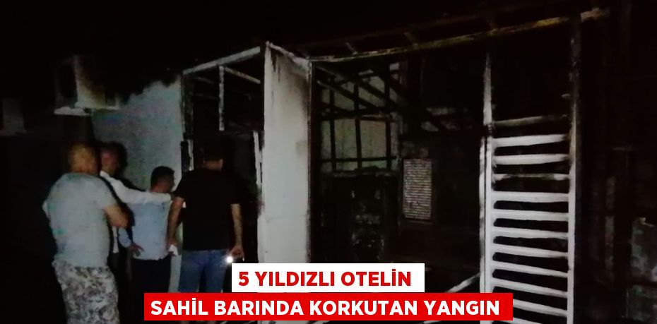 5 YILDIZLI OTELİN SAHİL BARINDA KORKUTAN YANGIN