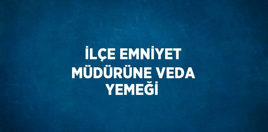 İLÇE EMNİYET MÜDÜRÜNE VEDA YEMEĞİ