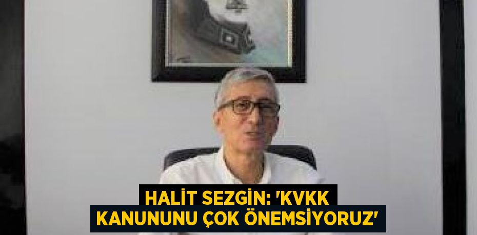 HALİT SEZGİN: “KVKK KANUNUNU ÇOK ÖNEMSİYORUZ”